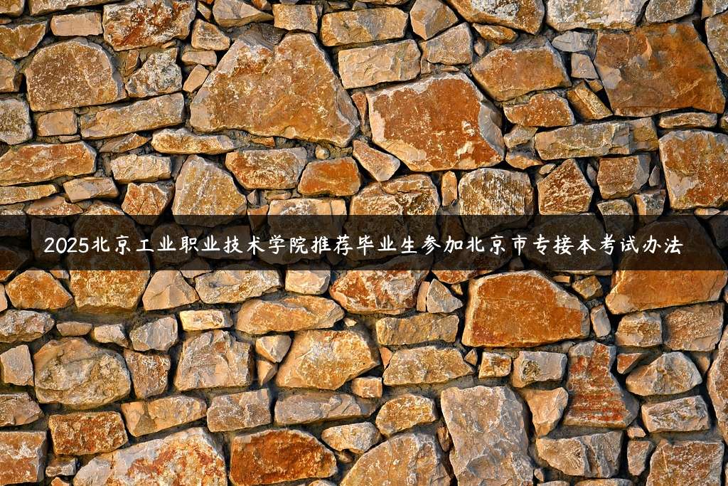 2025北京工业职业技术学院推荐毕业生参加北京市专接本考试办法