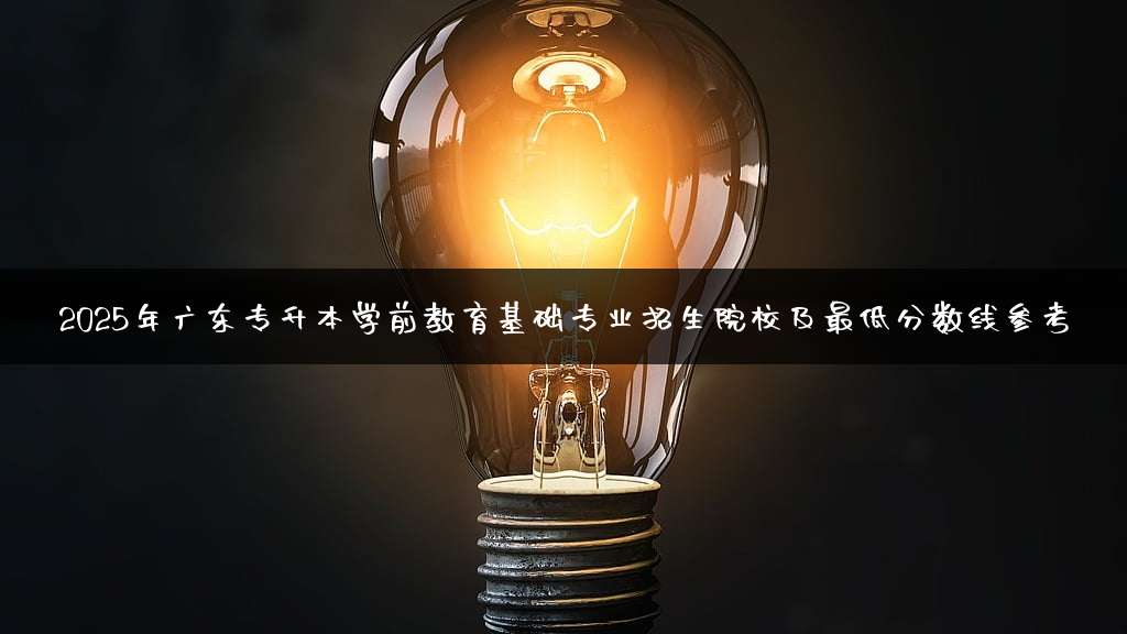 2025年广东专升本学前教育基础专业招生院校及最低分数线参考