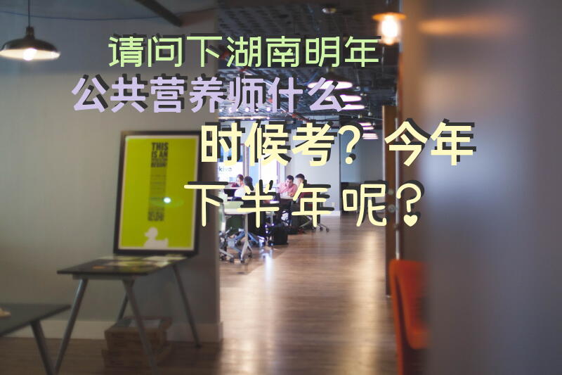 请问下湖南明年公共营养师什么时候考？今年下半年呢？
