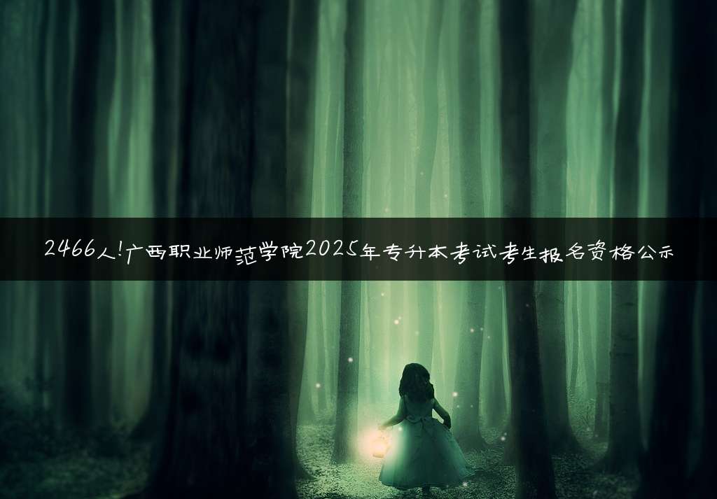 2466人!广西职业师范学院2025年专升本考试考生报名资格公示
