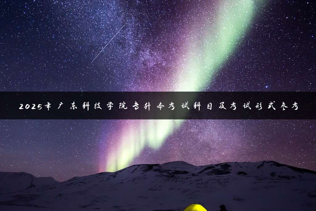 2025年广东科技学院专升本考试科目及考试形式参考