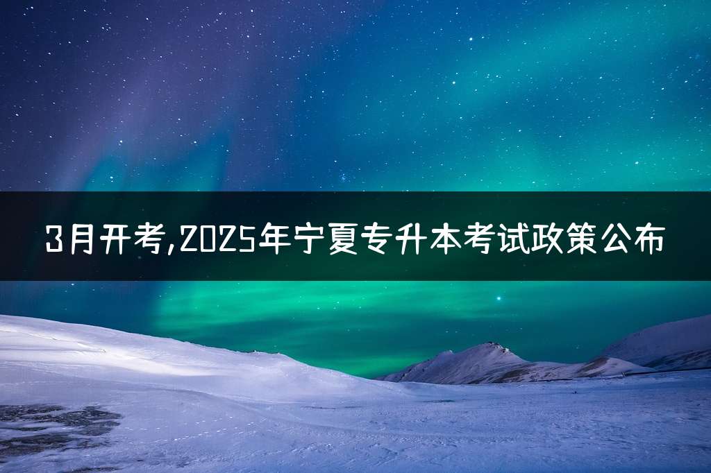 3月开考,2025年宁夏专升本考试政策公布