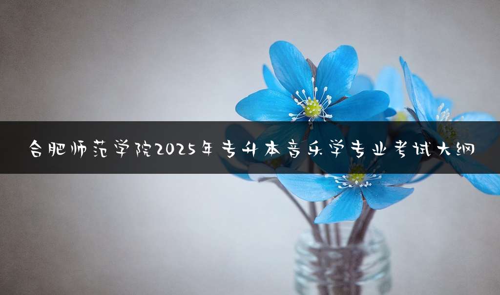 合肥师范学院2025年专升本音乐学专业考试大纲