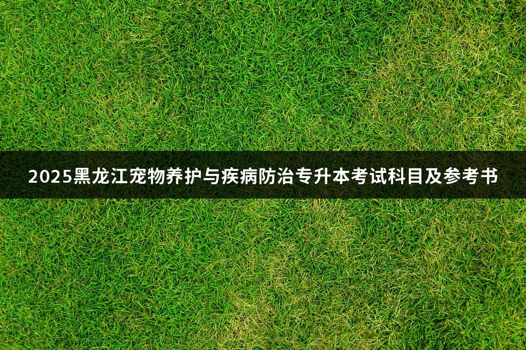 2025黑龙江宠物养护与疾病防治专升本考试科目及参考书