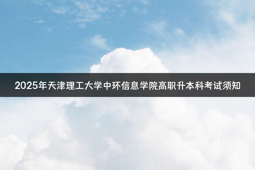 2025年天津理工大学中环信息学院高职升本科考试须知