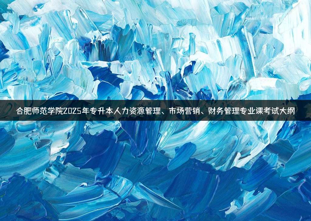 合肥师范学院2025年专升本人力资源管理、市场营销、财务管理专业课考试大纲