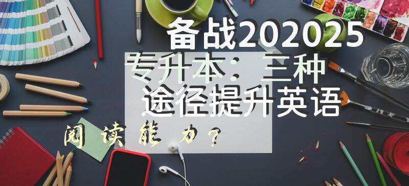 备战202025专升本：三种途径提升英语阅读能力？
