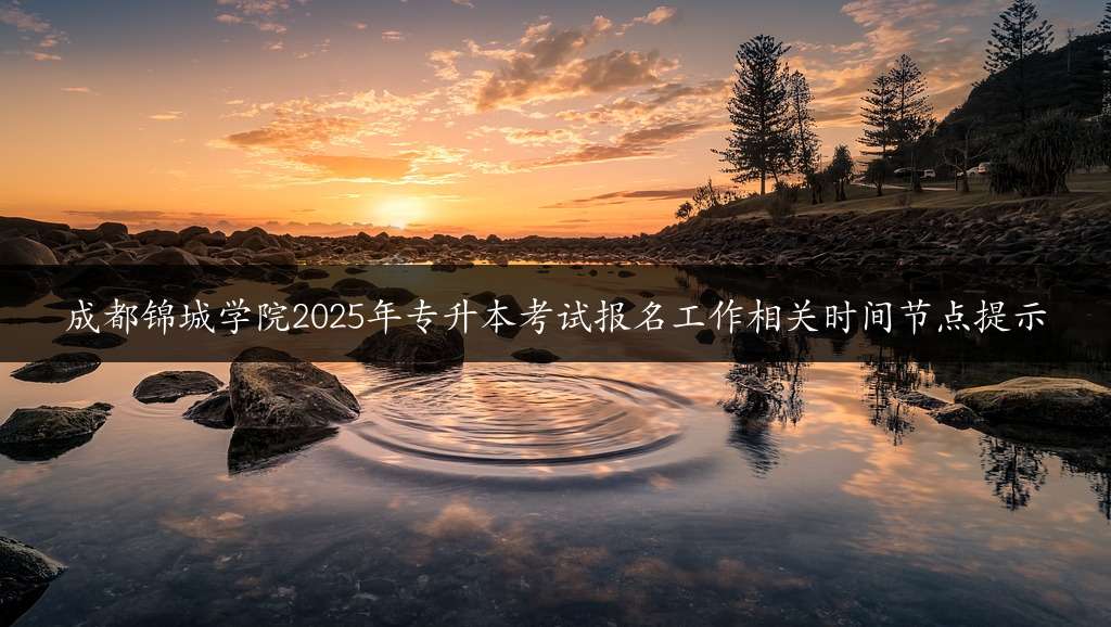 成都锦城学院2025年专升本考试报名工作相关时间节点提示