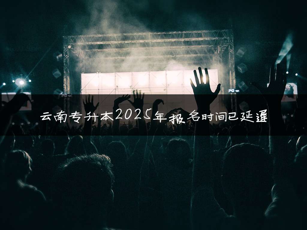 云南专升本2025年报名时间已延迟