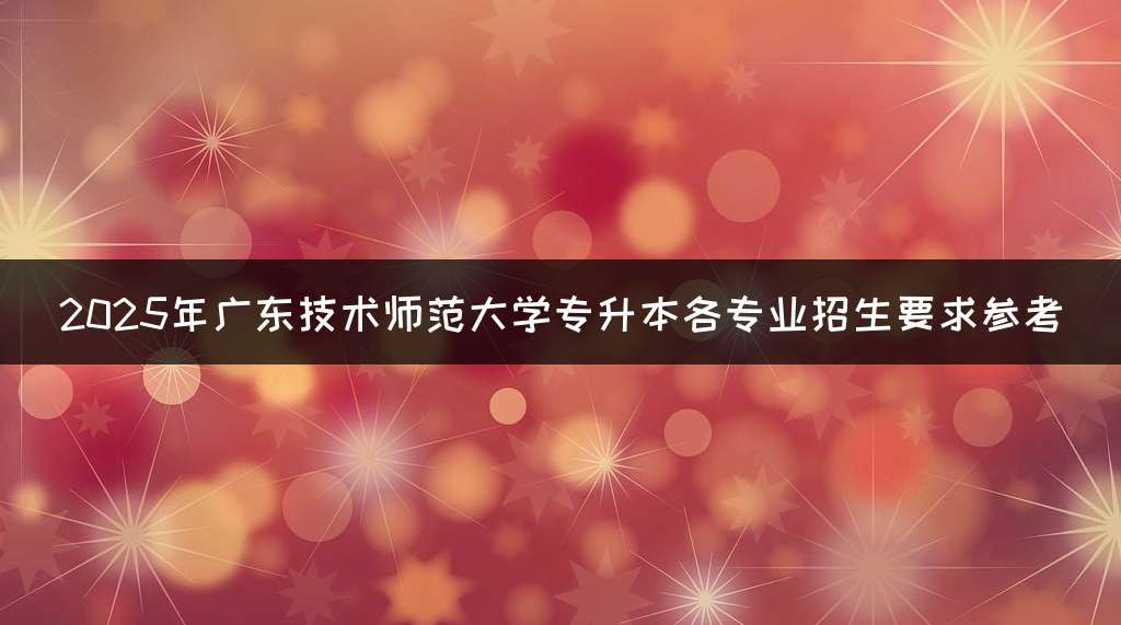 2025年广东技术师范大学专升本各专业招生要求参考
