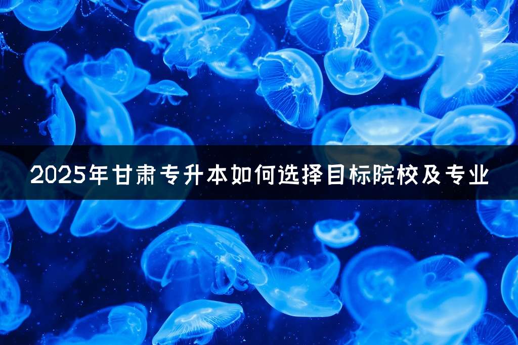 2025年甘肃专升本如何选择目标院校及专业