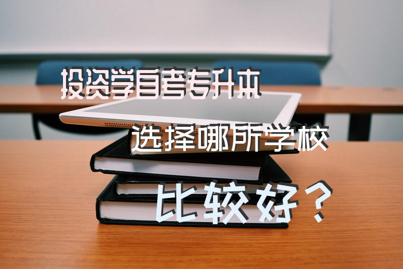 投资学自考专升本，选择哪所学校比较好？