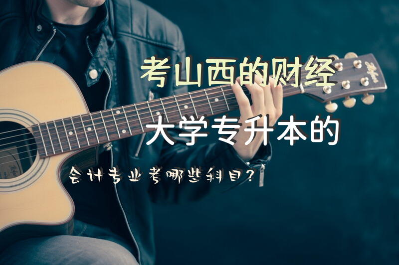 考山西的财经大学专升本的会计专业考哪些科目？