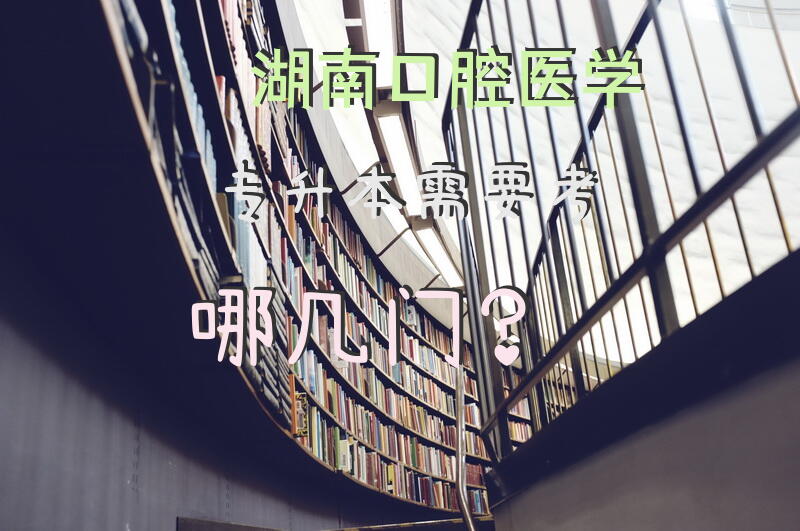 湖南口腔医学专升本需要考哪几门？