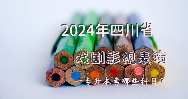 2024年四川省戏剧影视表演一专升本考哪些科目？