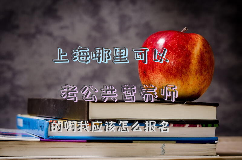 上海哪里可以考公共营养师的啊，我应该怎么报名