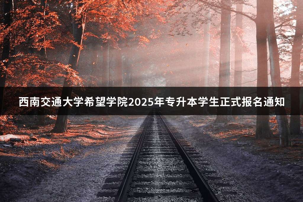 西南交通大学希望学院2025年专升本学生正式报名通知