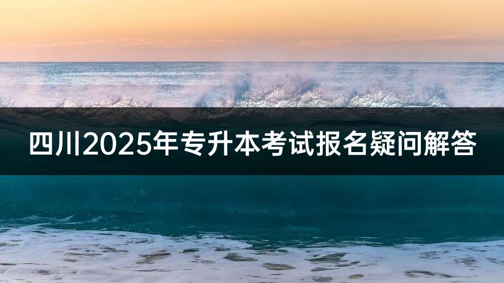 四川2025年专升本考试报名疑问解答