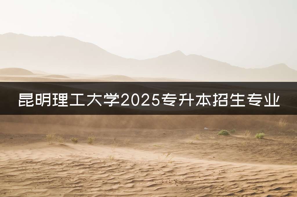 昆明理工大学2025专升本招生专业
