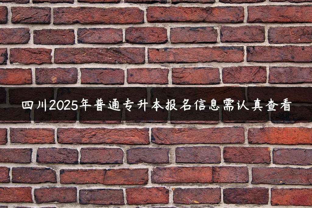 四川2025年普通专升本报名信息需认真查看