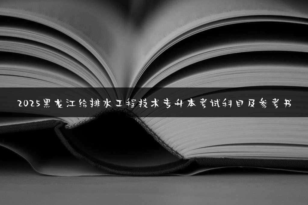 2025黑龙江给排水工程技术专升本考试科目及参考书
