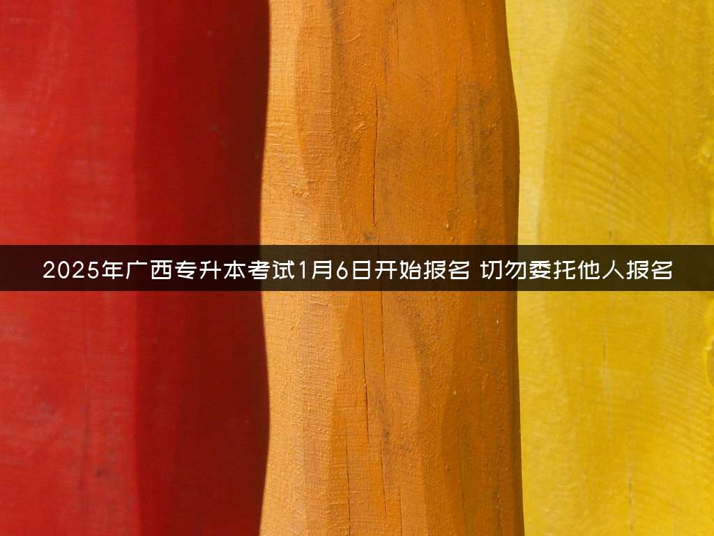 2025年广西专升本考试1月6日开始报名 切勿委托他人报名