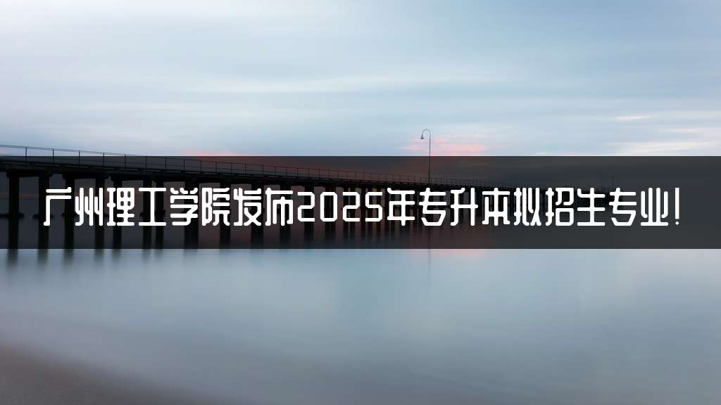 广州理工学院发布2025年专升本拟招生专业!