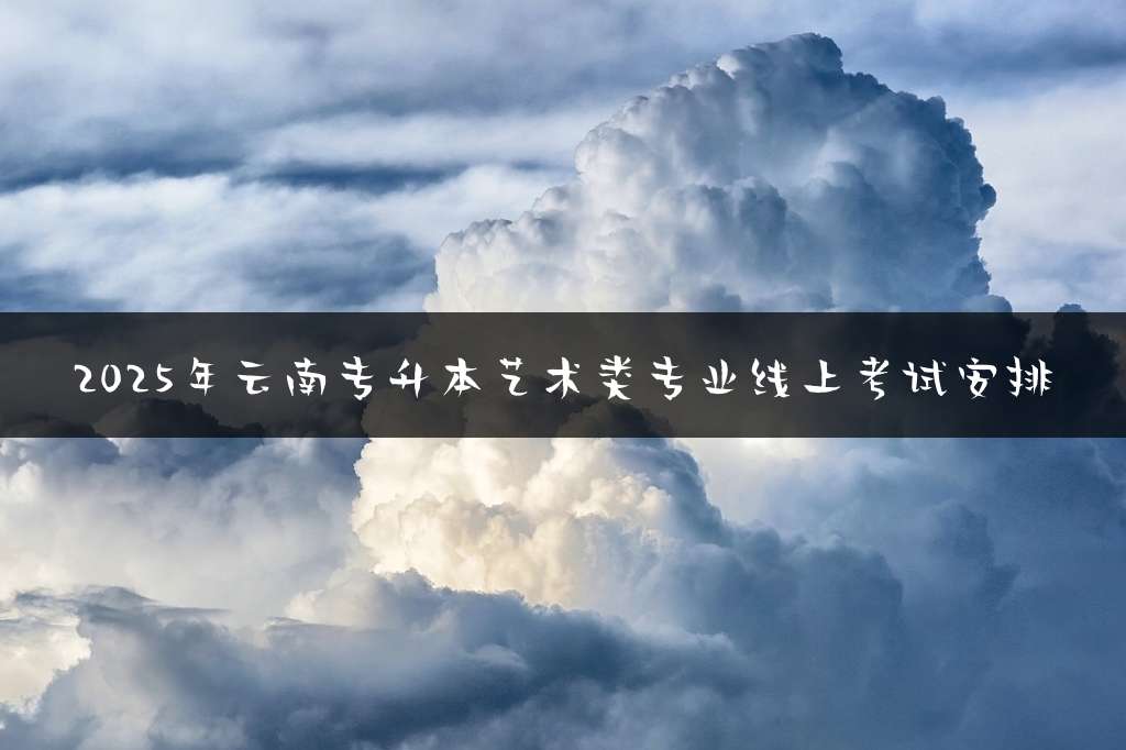 2025年云南专升本艺术类专业线上考试安排