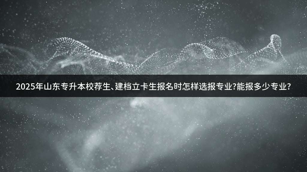 2025年山东专升本校荐生、建档立卡生报名时怎样选报专业?能报多少专业?