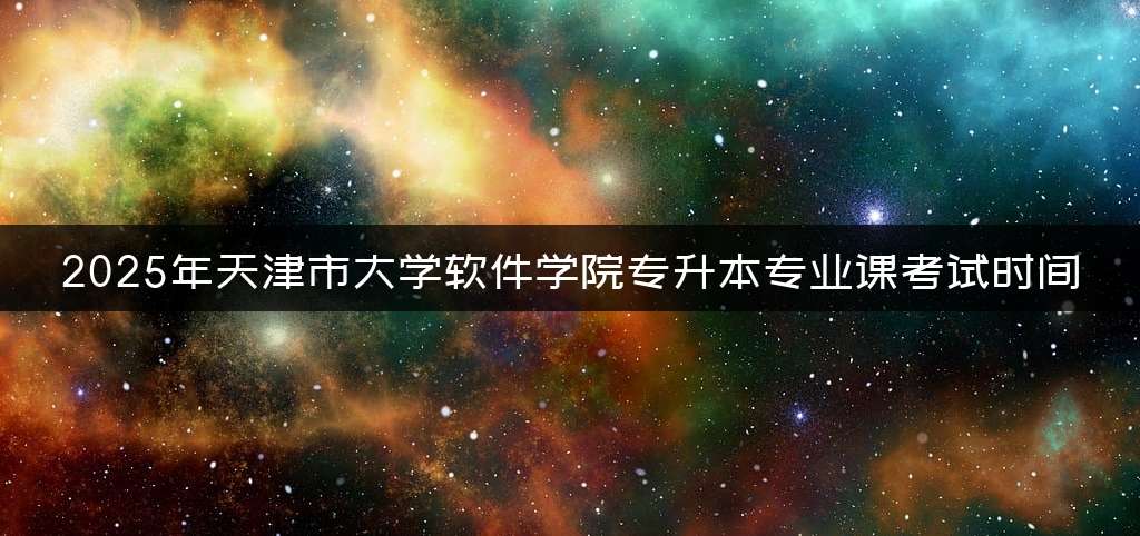 2025年天津市大学软件学院专升本专业课考试时间