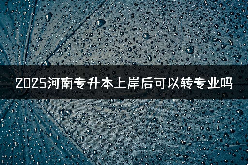 2025河南专升本上岸后可以转专业吗