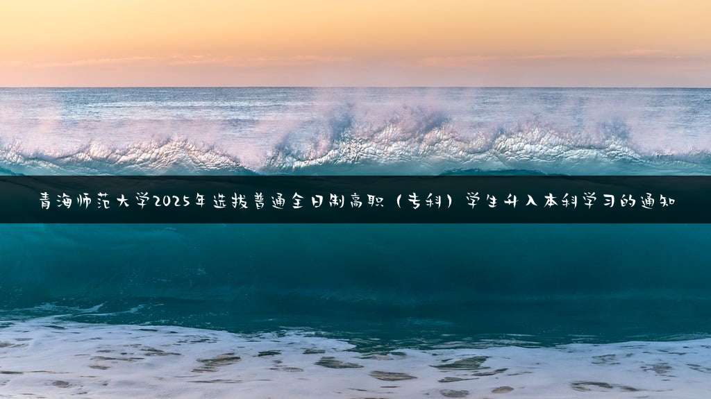 青海师范大学2025年选拔普通全日制高职（专科）学生升入本科学习的通知