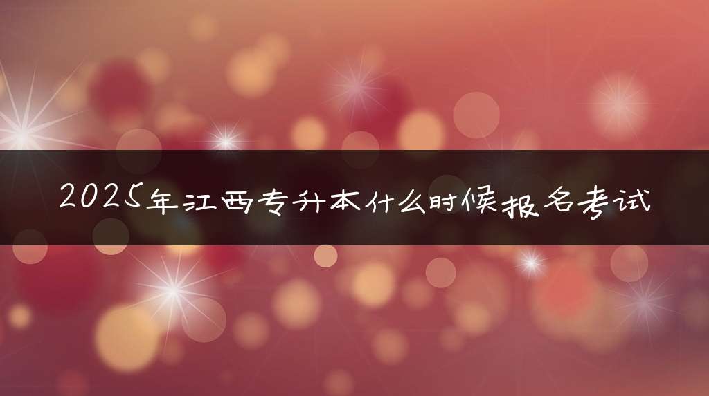 2025年江西专升本什么时候报名考试