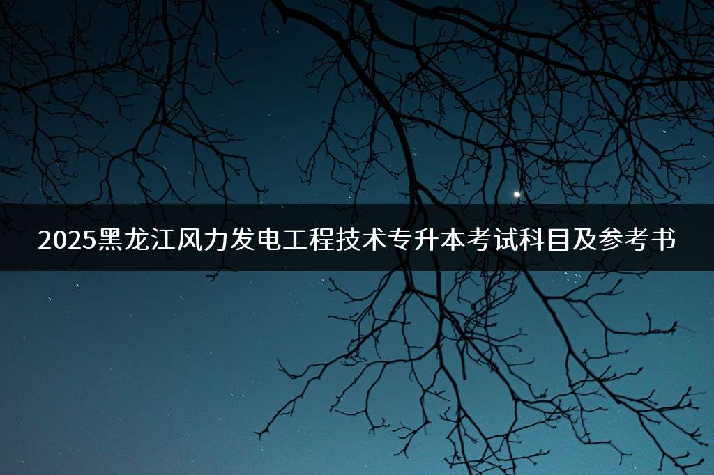2025黑龙江风力发电工程技术专升本考试科目及参考书