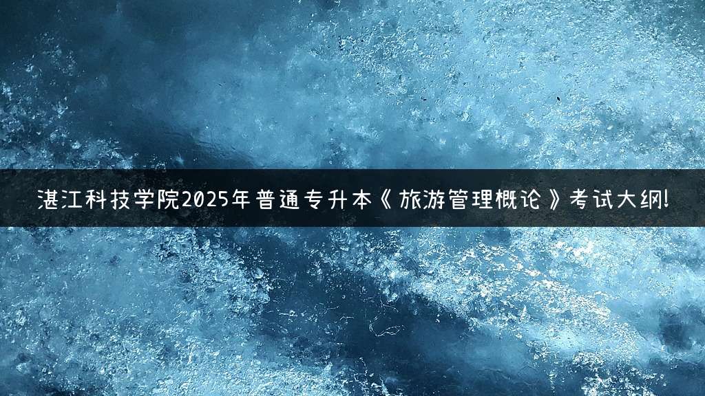 湛江科技学院2025年普通专升本《旅游管理概论》考试大纲!