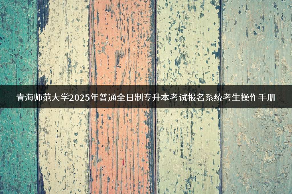 青海师范大学2025年普通全日制专升本考试报名系统考生操作手册