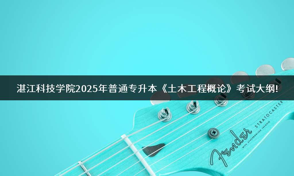 湛江科技学院2025年普通专升本《土木工程概论》考试大纲!