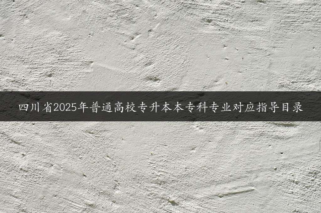 四川省2025年普通高校专升本本专科专业对应指导目录