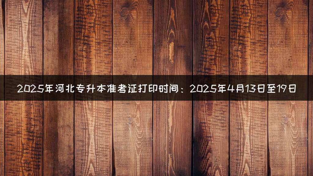 2025年河北专升本准考证打印时间：2025年4月13日至19日