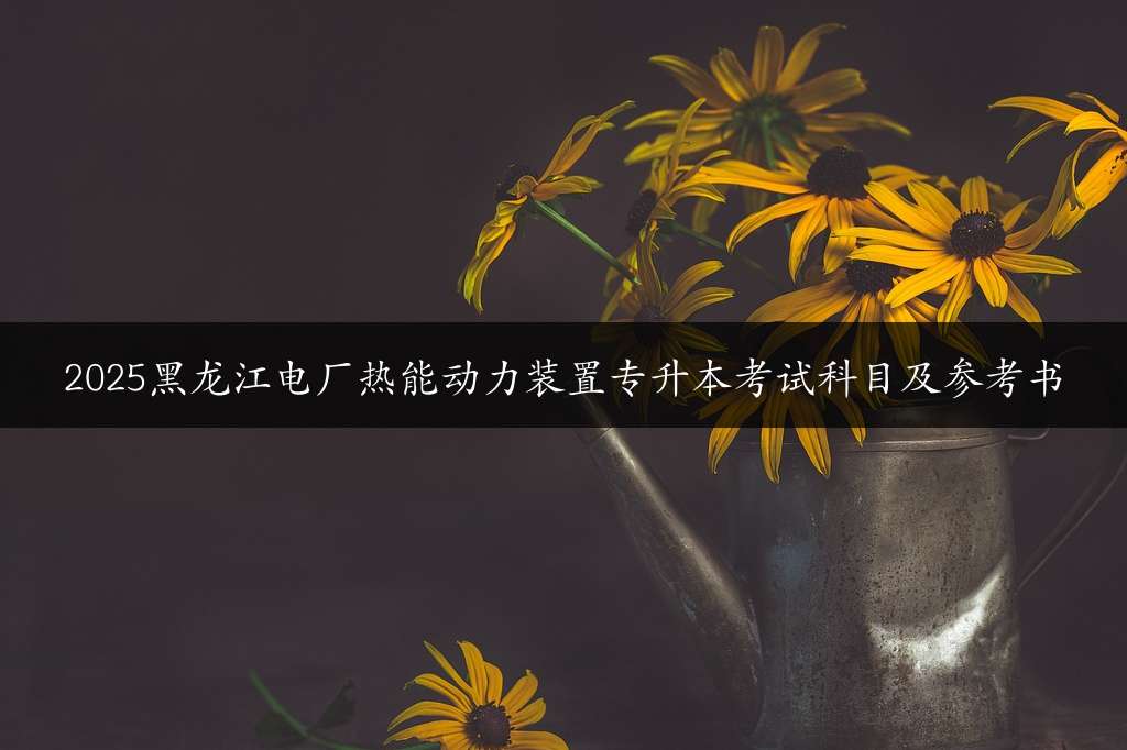 2025黑龙江电厂热能动力装置专升本考试科目及参考书