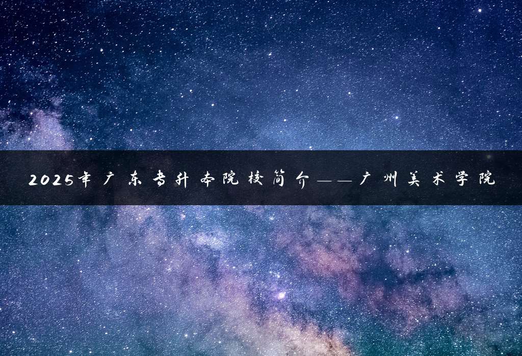 2025年广东专升本院校简介——广州美术学院