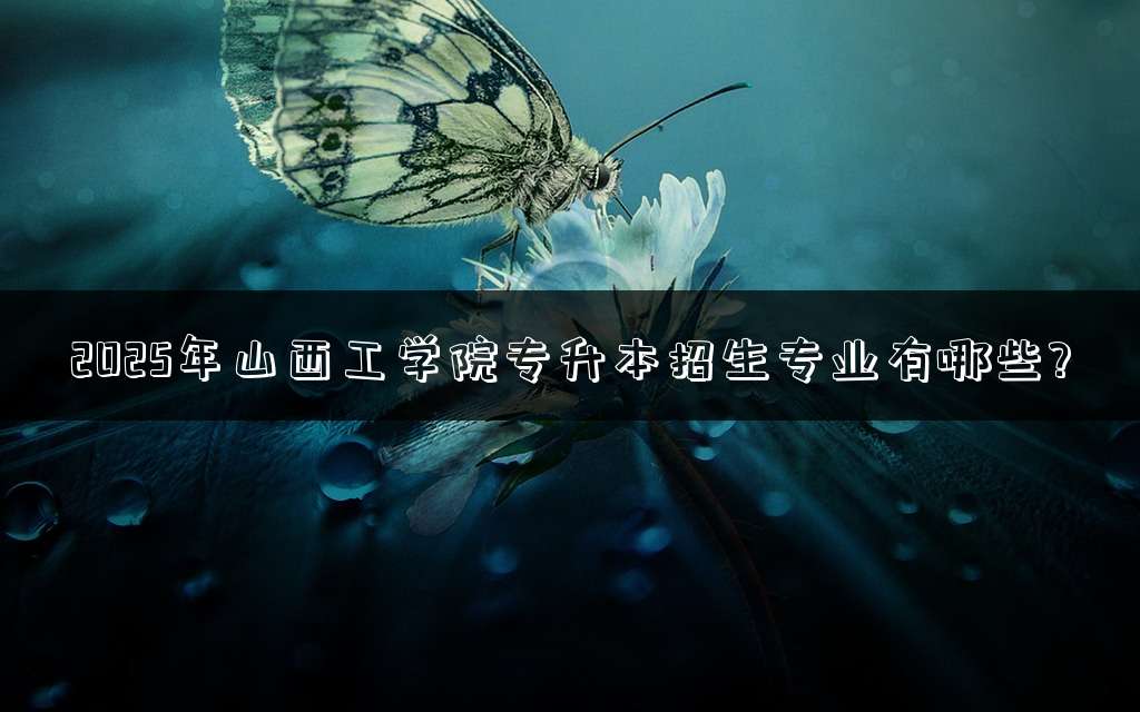 2025年山西工学院专升本招生专业有哪些?