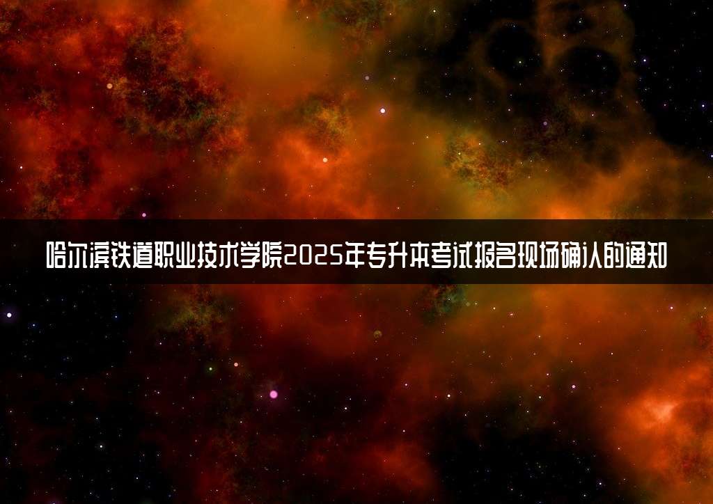 哈尔滨铁道职业技术学院2025年专升本考试报名现场确认的通知