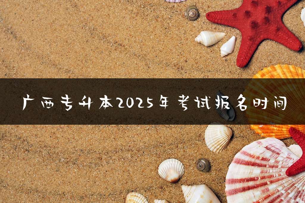 广西专升本2025年考试报名时间