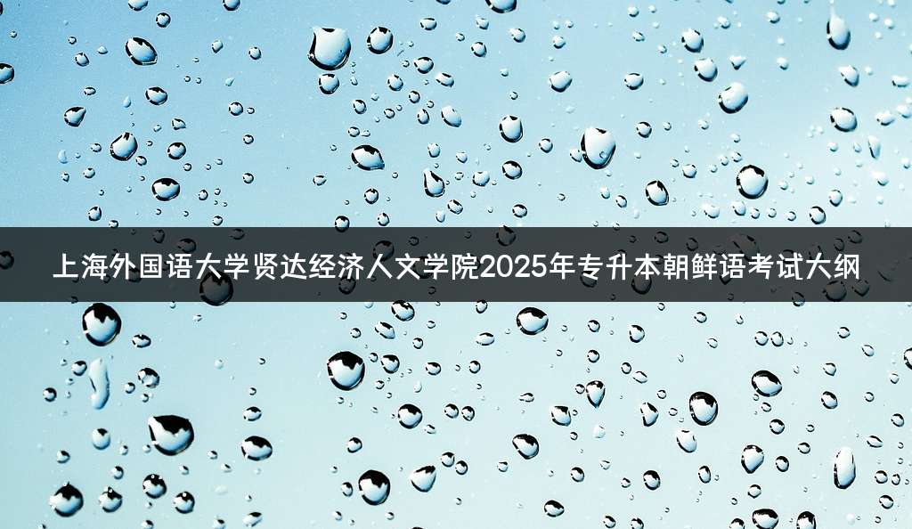 上海外国语大学贤达经济人文学院2025年专升本朝鲜语考试大纲