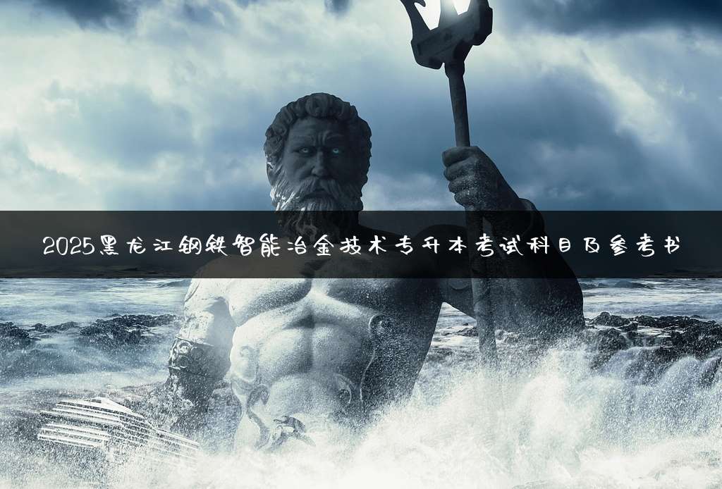 2025黑龙江钢铁智能冶金技术专升本考试科目及参考书