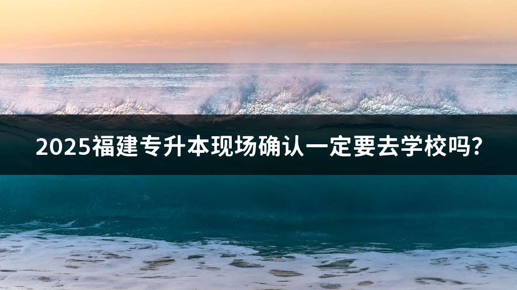 2025福建专升本现场确认一定要去学校吗？