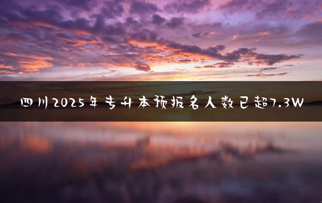 四川2025年专升本预报名人数已超7.3W