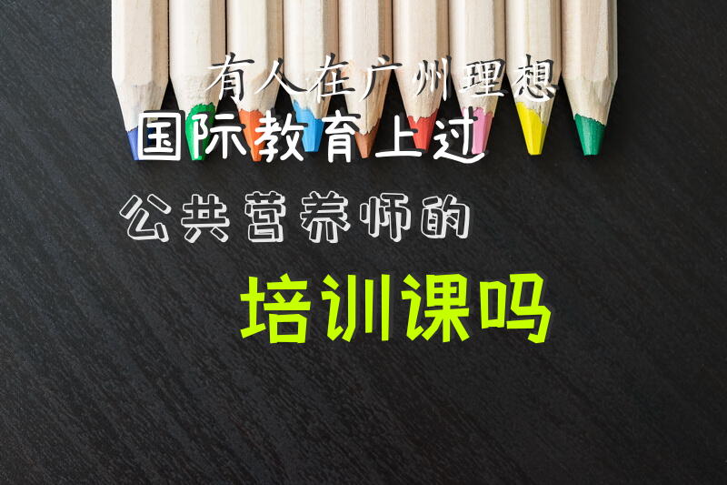 有人在广州理想国际教育上过公共营养师的培训课吗