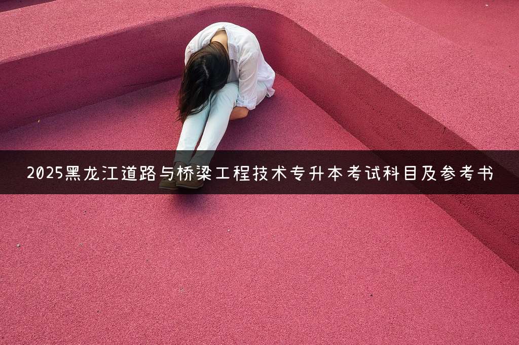 2025黑龙江道路与桥梁工程技术专升本考试科目及参考书